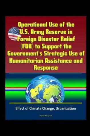 Cover of Operational Use of the U.S. Army Reserve in Foreign Disaster Relief (FDR) to Support the Government's Strategic Use of Humanitarian Assistance and Response - Effect of Climate Change, Urbanization