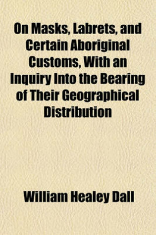 Cover of On Masks, Labrets, and Certain Aboriginal Customs, with an Inquiry Into the Bearing of Their Geographical Distribution