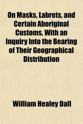 Book cover for On Masks, Labrets, and Certain Aboriginal Customs, with an Inquiry Into the Bearing of Their Geographical Distribution