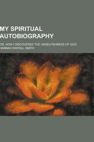 Cover of My Spiritual Autobiography; Or, How I Discovered the Unselfishness of God