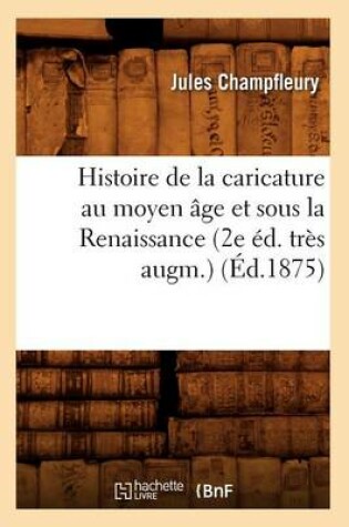 Cover of Histoire de la Caricature Au Moyen Age Et Sous La Renaissance (2e Ed. Tres Augm.) (Ed.1875)