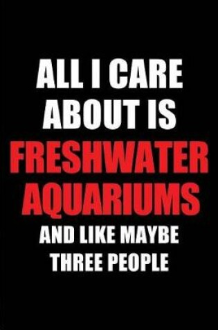 Cover of All I Care about Is Freshwater Aquariums and Like Maybe Three People