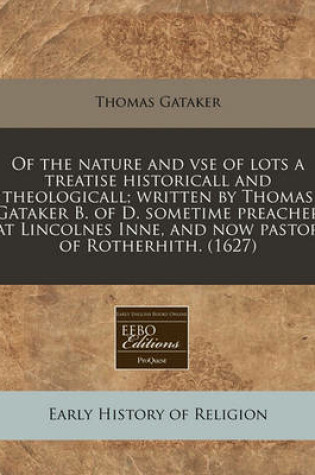 Cover of Of the Nature and VSE of Lots a Treatise Historicall and Theologicall; Written by Thomas Gataker B. of D. Sometime Preacher at Lincolnes Inne, and Now Pastor of Rotherhith. (1627)