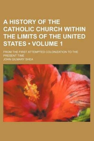 Cover of A History of the Catholic Church Within the Limits of the United States (Volume 1); From the First Attempted Colonization to the Present Time