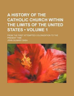 Book cover for A History of the Catholic Church Within the Limits of the United States (Volume 1); From the First Attempted Colonization to the Present Time