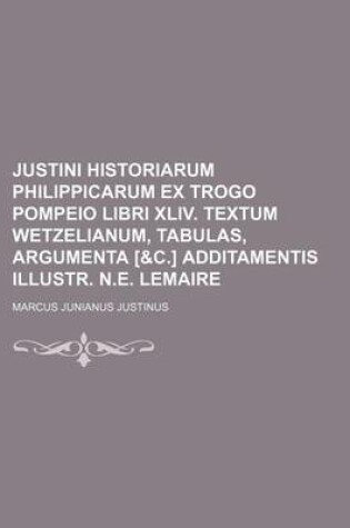 Cover of Justini Historiarum Philippicarum Ex Trogo Pompeio Libri XLIV. Textum Wetzelianum, Tabulas, Argumenta [&C.] Additamentis Illustr. N.E. Lemaire