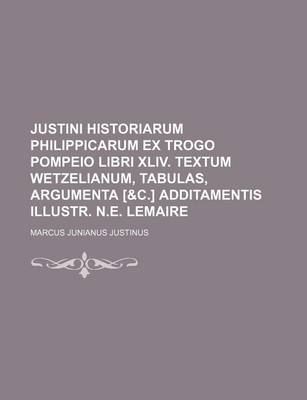 Book cover for Justini Historiarum Philippicarum Ex Trogo Pompeio Libri XLIV. Textum Wetzelianum, Tabulas, Argumenta [&C.] Additamentis Illustr. N.E. Lemaire