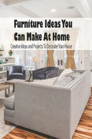 Cover of Furniture Ideas You Can Make At Home