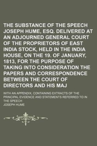 Cover of The Substance of the Speech of Joseph Hume, Esq. Delivered at an Adjourned General Court of the Proprietors of East India Stock, Held in the India House, on the 19. of January, 1813, for the Purpose of Taking Into Consideration the Papers And; With an App