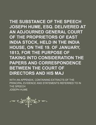 Book cover for The Substance of the Speech of Joseph Hume, Esq. Delivered at an Adjourned General Court of the Proprietors of East India Stock, Held in the India House, on the 19. of January, 1813, for the Purpose of Taking Into Consideration the Papers And; With an App