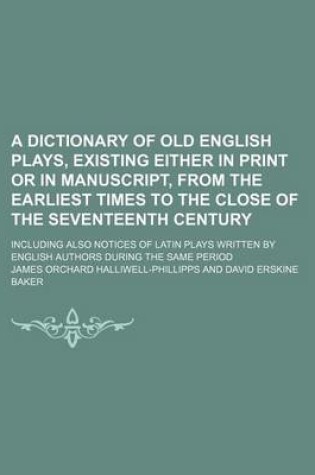 Cover of A Dictionary of Old English Plays, Existing Either in Print or in Manuscript, from the Earliest Times to the Close of the Seventeenth Century; Including Also Notices of Latin Plays Written by English Authors During the Same Period