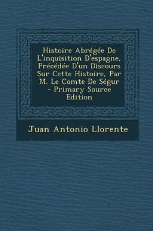 Cover of Histoire Abregee de L'Inquisition D'Espagne, Precedee D'Un Discours Sur Cette Histoire, Par M. Le Comte de Segur - Primary Source Edition