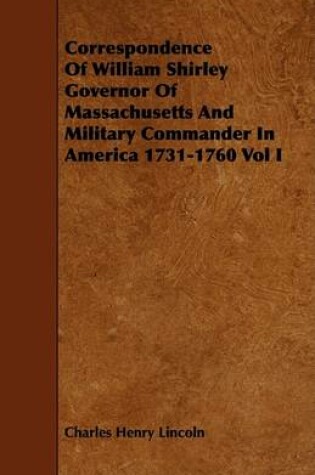 Cover of Correspondence Of William Shirley Governor Of Massachusetts And Military Commander In America 1731-1760 Vol I