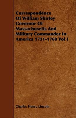 Book cover for Correspondence Of William Shirley Governor Of Massachusetts And Military Commander In America 1731-1760 Vol I