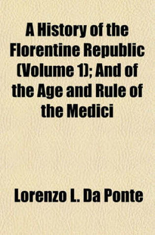 Cover of A History of the Florentine Republic Volume 1; And of the Age and Rule of the Medici