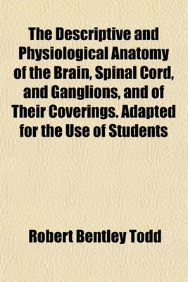 Book cover for The Descriptive and Physiological Anatomy of the Brain, Spinal Cord, and Ganglions, and of Their Coverings. Adapted for the Use of Students