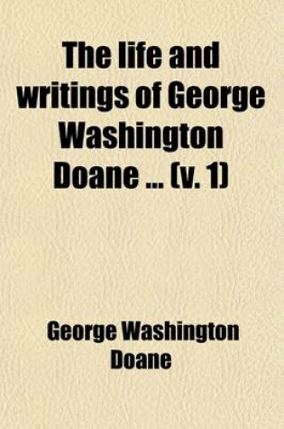 Cover of The Life and Writings of George Washington Doane (Volume 1); For Twenty-Seven Years Bishop of New Jersey. Containing His Poetical Works, Sermons, and Miscellaneous Writings