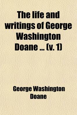 Book cover for The Life and Writings of George Washington Doane (Volume 1); For Twenty-Seven Years Bishop of New Jersey. Containing His Poetical Works, Sermons, and Miscellaneous Writings