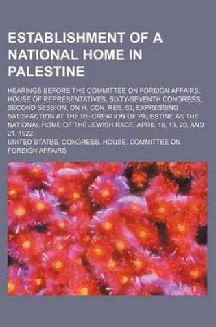 Cover of An Establishment of a National Home in Palestine; Hearings Before the Committee on Foreign Affairs, House of Representatives, Sixty-Seventh Congress, Second Session, on H. Con. Res. 52, Expressing Satisfaction at the Re-Creation of Palestine as the National H