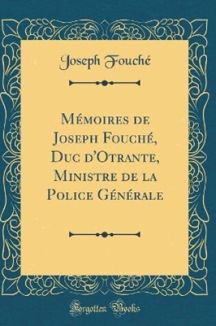 Cover of Mémoires de Joseph Fouché, Duc d'Otrante, Ministre de la Police Générale (Classic Reprint)