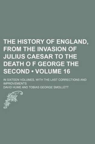 Cover of The History of England, from the Invasion of Julius Caesar to the Death O F George the Second (Volume 16); In Sixteen Volumes, with the Last Correctio