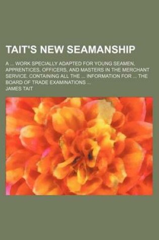 Cover of Tait's New Seamanship; A ... Work Specially Adapted for Young Seamen, Apprentices, Officers, and Masters in the Merchant Service. Containing All the ... Information for ... the Board of Trade Examinations ...