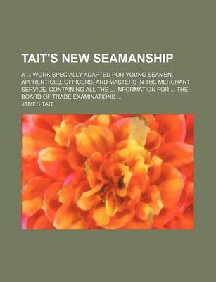 Book cover for Tait's New Seamanship; A ... Work Specially Adapted for Young Seamen, Apprentices, Officers, and Masters in the Merchant Service. Containing All the ... Information for ... the Board of Trade Examinations ...