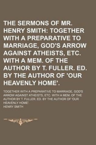 Cover of The Sermons of Mr. Henry Smith; Together with a Preparative to Marriage, God's Arrow Against Atheists, Etc. with a Mem. of the Author by T. Fuller. Ed. by the Author of 'Our Heavenly Home' Together with a Preparative to Marriage, God's Arrow Against Athei