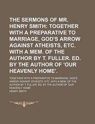 Book cover for The Sermons of Mr. Henry Smith; Together with a Preparative to Marriage, God's Arrow Against Atheists, Etc. with a Mem. of the Author by T. Fuller. Ed. by the Author of 'Our Heavenly Home' Together with a Preparative to Marriage, God's Arrow Against Athei