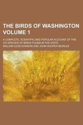 Cover of The Birds of Washington; A Complete, Scientific and Popular Account of the 372 Species of Birds Found in the State Volume 1