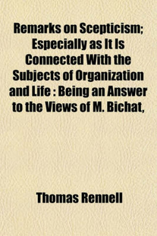 Cover of Remarks on Scepticism, Especially as It Is Connected with the Subjects of Organization and Life; Especially as It Is Connected with the Subjects of Organization and Life Being an Answer to the Views of M. Bichat, Sir T. C. Morgan, and Mr. Lawrence, Upon T