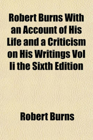 Cover of Robert Burns with an Account of His Life and a Criticism on His Writings Vol II the Sixth Edition