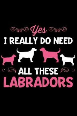 Cover of Yes I Really Do Need All These Labradors