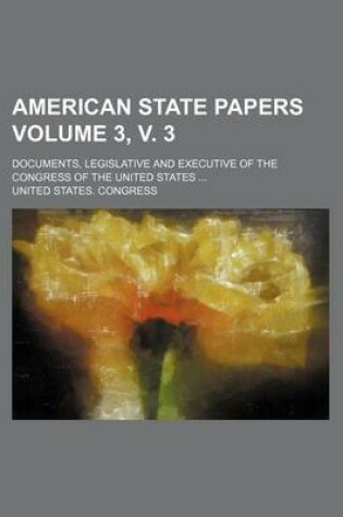 Cover of American State Papers Volume 3, V. 3; Documents, Legislative and Executive of the Congress of the United States