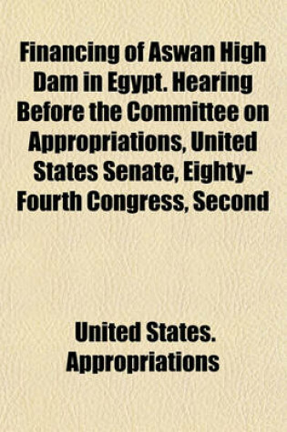 Cover of Financing of Aswan High Dam in Egypt. Hearing Before the Committee on Appropriations, United States Senate, Eighty-Fourth Congress, Second