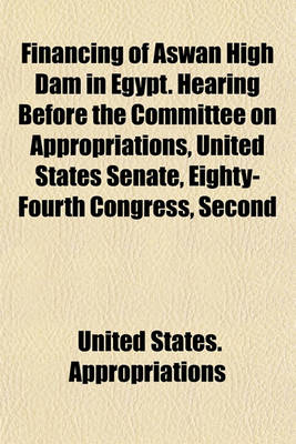 Book cover for Financing of Aswan High Dam in Egypt. Hearing Before the Committee on Appropriations, United States Senate, Eighty-Fourth Congress, Second