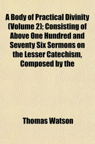 Cover of A Body of Practical Divinity (Volume 2); Consisting of Above One Hundred and Seventy Six Sermons on the Lesser Catechism, Composed by the