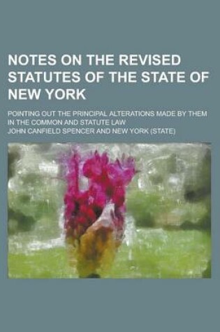 Cover of Notes on the Revised Statutes of the State of New York; Pointing Out the Principal Alterations Made by Them in the Common and Statute Law