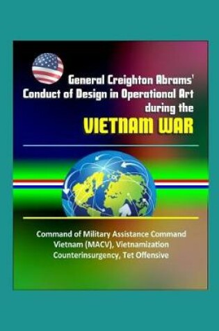Cover of General Creighton Abrams' Conduct of Design in Operational Art during the Vietnam War - Command of Military Assistance Command Vietnam (MACV), Vietnamization, Counterinsurgency, Tet Offensive