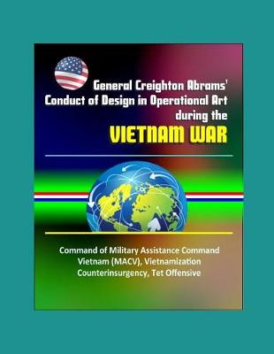 Book cover for General Creighton Abrams' Conduct of Design in Operational Art during the Vietnam War - Command of Military Assistance Command Vietnam (MACV), Vietnamization, Counterinsurgency, Tet Offensive