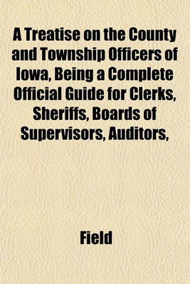 Book cover for A Treatise on the County and Township Officers of Iowa, Being a Complete Official Guide for Clerks, Sheriffs, Boards of Supervisors, Auditors,