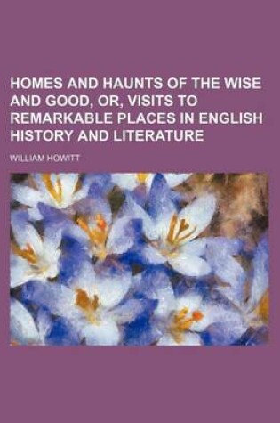 Cover of Homes and Haunts of the Wise and Good, Or, Visits to Remarkable Places in English History and Literature