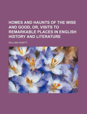 Book cover for Homes and Haunts of the Wise and Good, Or, Visits to Remarkable Places in English History and Literature
