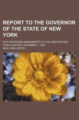 Cover of Report to the Governor of the State of New York; With Proposed Amendments to the Greater New York Charter. December 1, 1900