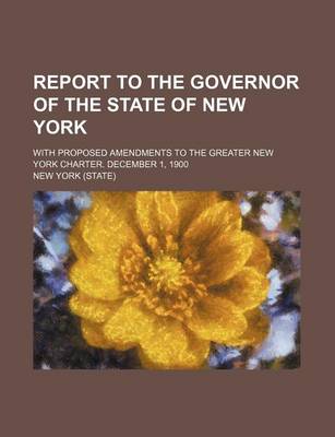 Book cover for Report to the Governor of the State of New York; With Proposed Amendments to the Greater New York Charter. December 1, 1900