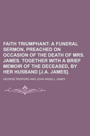 Cover of Faith Triumphant; A Funeral Sermon, Preached on Occasion of the Death of Mrs. James. Together with a Brief Memoir of the Deceased, by Her Husband [J.a