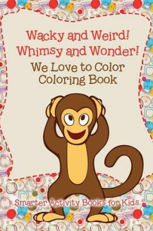 Cover of Wacky and Weird! Whimsy and Wonder! We Love to Color Coloring Book