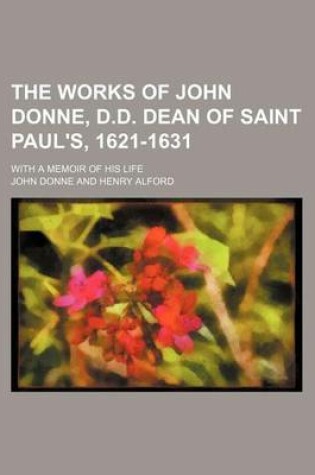 Cover of The Works of John Donne, D.D. Dean of Saint Paul's, 1621-1631 (Volume 4); With a Memoir of His Life