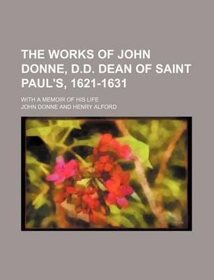 Book cover for The Works of John Donne, D.D. Dean of Saint Paul's, 1621-1631 (Volume 4); With a Memoir of His Life