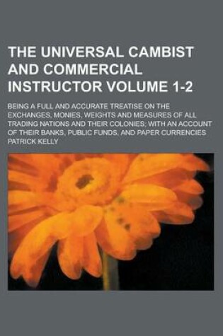 Cover of The Universal Cambist and Commercial Instructor; Being a Full and Accurate Treatise on the Exchanges, Monies, Weights and Measures of All Trading Nati